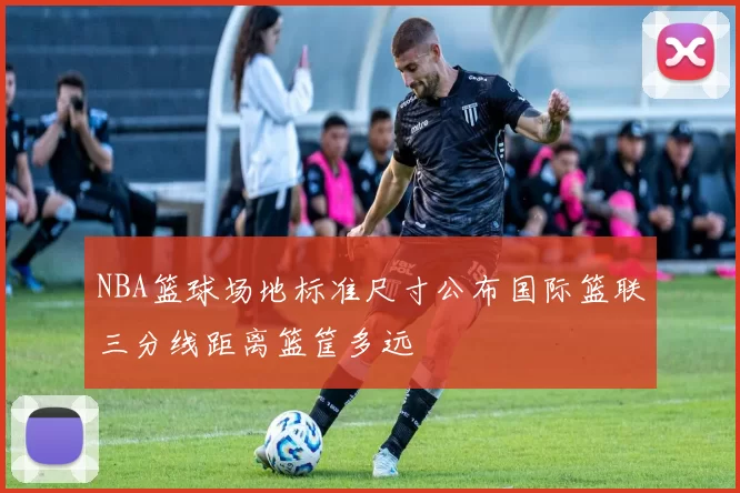 NBA篮球场地标准尺寸公布国际篮联三分线距离篮筐多远