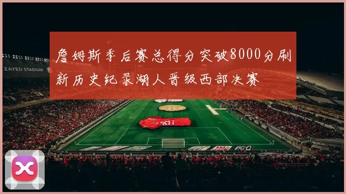 詹姆斯季后赛总得分突破8000分刷新历史纪录湖人晋级西部决赛