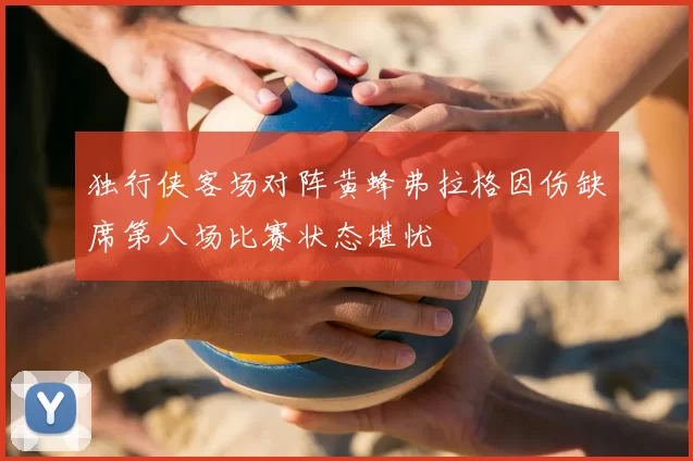 独行侠客场对阵黄蜂弗拉格因伤缺席第八场比赛状态堪忧