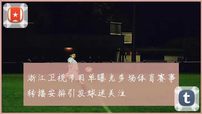 浙江卫视节目单曝光多场体育赛事转播安排引发球迷关注