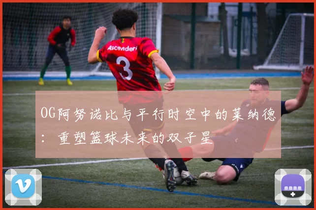 OG阿努诺比与平行时空中的莱纳德：重塑篮球未来的双子星