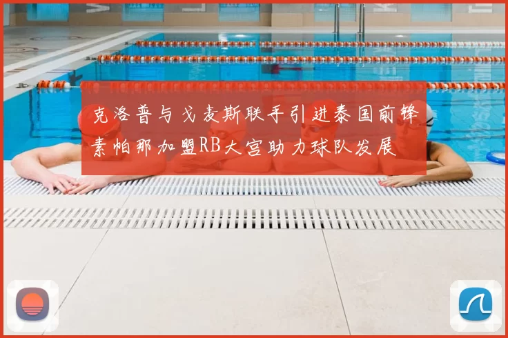 克洛普与戈麦斯联手引进泰国前锋素帕那加盟RB大宫助力球队发展