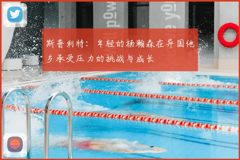 斯普利特：年轻的杨瀚森在异国他乡承受压力的挑战与成长