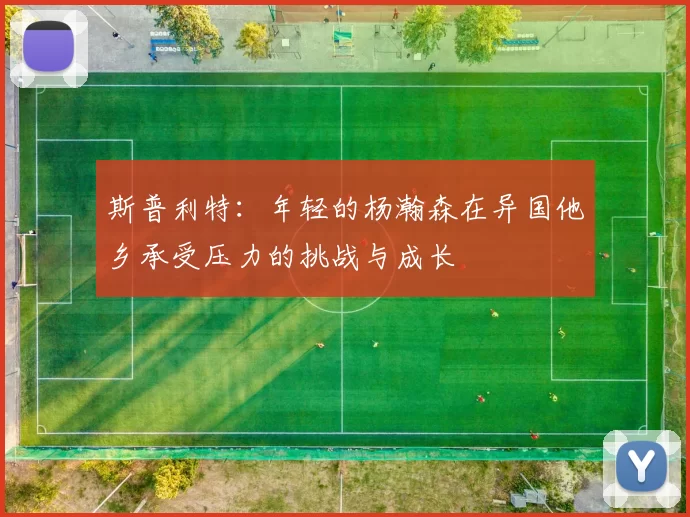 斯普利特:年轻的杨瀚森在异国他乡承受压力的挑战与成长