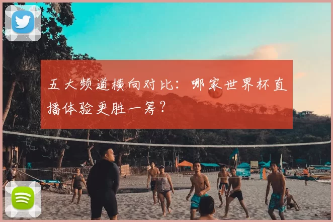 五大频道横向对比:哪家世界杯直播体验更胜一筹?
