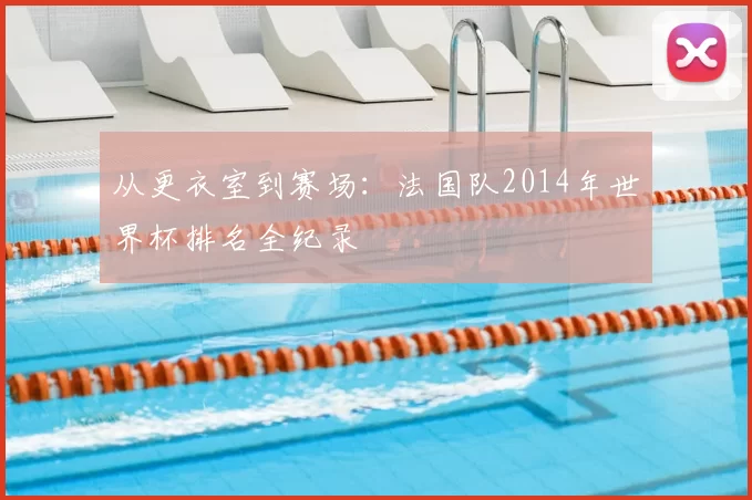 从更衣室到赛场：法国队2014年世界杯排名全纪录