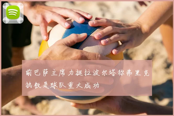 前巴萨主席力挺拉波尔塔称弗里克执教是球队重大成功