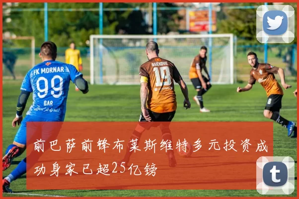 前巴萨前锋布莱斯维特多元投资成功身家已超25亿镑