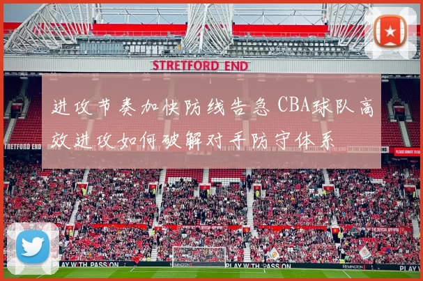 进攻节奏加快防线告急 CBA球队高效进攻如何破解对手防守体系