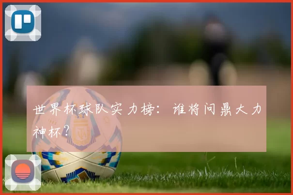 世界杯球队实力榜:谁将问鼎大力神杯?