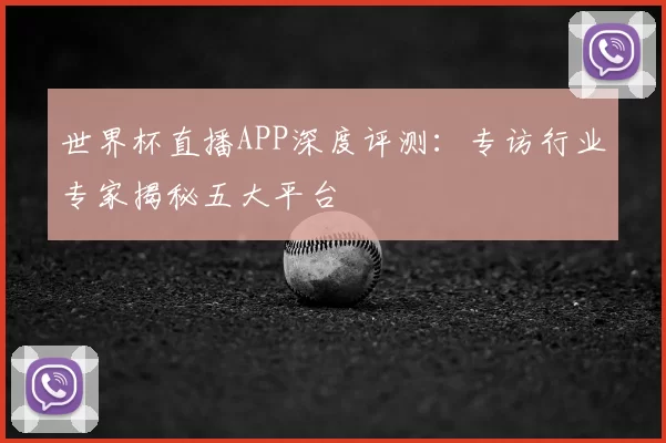 世界杯直播APP深度评测：专访行业专家揭秘五大平台