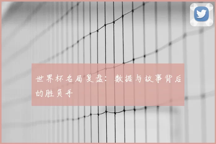 世界杯名局复盘：数据与故事背后的胜负手