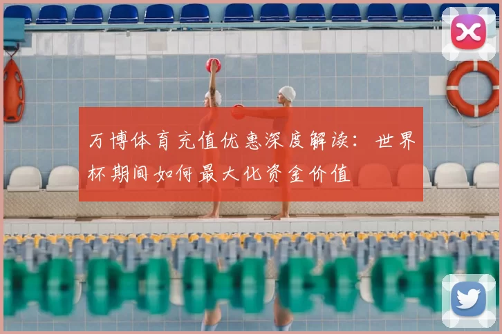 万博体育充值优惠深度解读:世界杯期间如何最大化资金价值