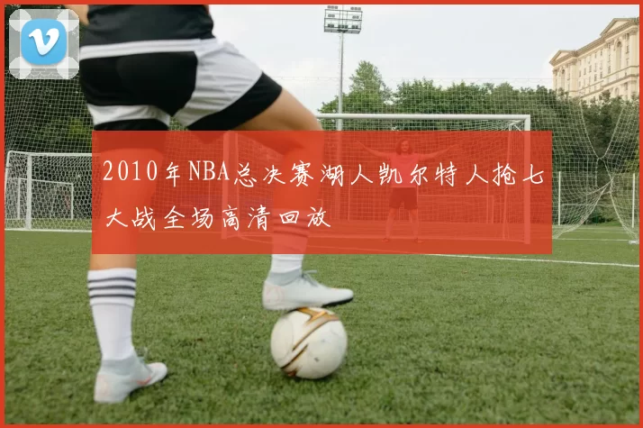 2010年NBA总决赛湖人凯尔特人抢七大战全场高清回放