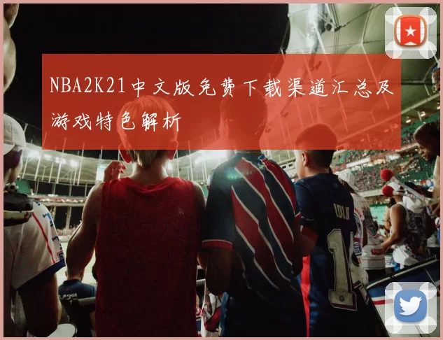 NBA2K21中文版免费下载渠道汇总及游戏特色解析