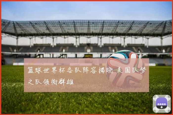 篮球世界杯各队阵容揭晓 美国队梦之队领衔群雄