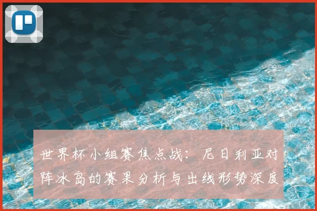 世界杯小组赛焦点战:尼日利亚对阵冰岛的赛果分析与出线形势深度解读
