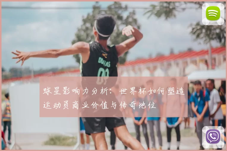 球星影响力分析:世界杯如何塑造运动员商业价值与传奇地位