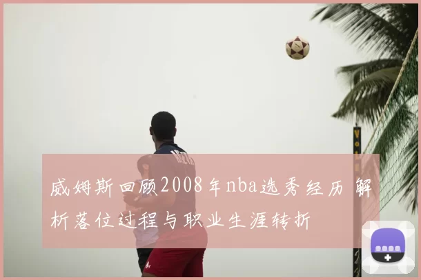 威姆斯回顾2008年nba选秀经历 解析落位过程与职业生涯转折